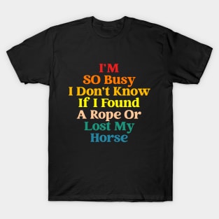 I'm So Busy Don't Know If I Found A Rope Or Lost My Horse T-Shirt